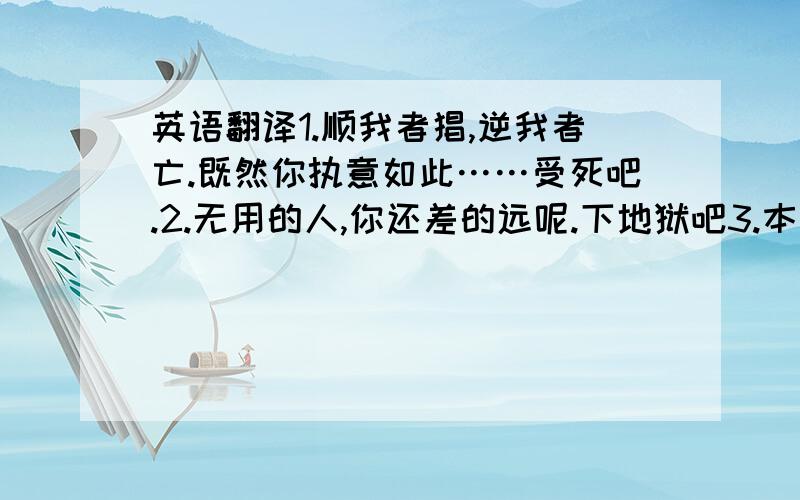 英语翻译1.顺我者猖,逆我者亡.既然你执意如此……受死吧.2.无用的人,你还差的远呢.下地狱吧3.本王,为何会……啊4.因为你孤身一人的关系,你的力量的确非常强大,只可惜你不相信任何人.5.顷