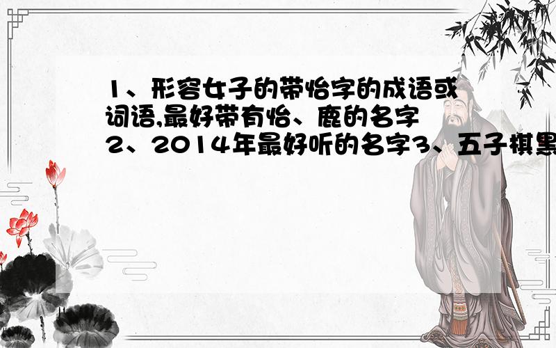 1、形容女子的带怡字的成语或词语,最好带有怡、鹿的名字 2、2014年最好听的名字3、五子棋黑大优、平衡局、妖刀的下法请举例最好有图 4、英语时态有哪些?请举例!请回答4个问题