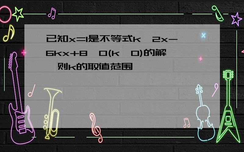 已知x=1是不等式k^2x-6kx+8≥0(k≠0)的解,则k的取值范围