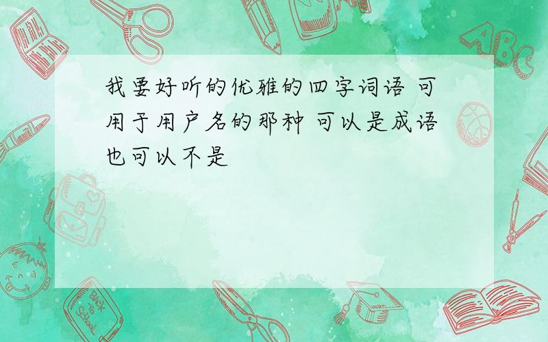 我要好听的优雅的四字词语 可用于用户名的那种 可以是成语也可以不是