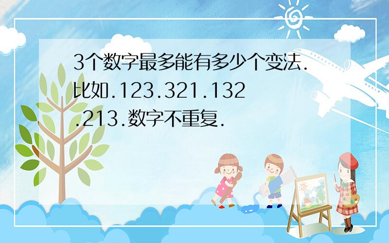 3个数字最多能有多少个变法.比如.123.321.132.213.数字不重复.