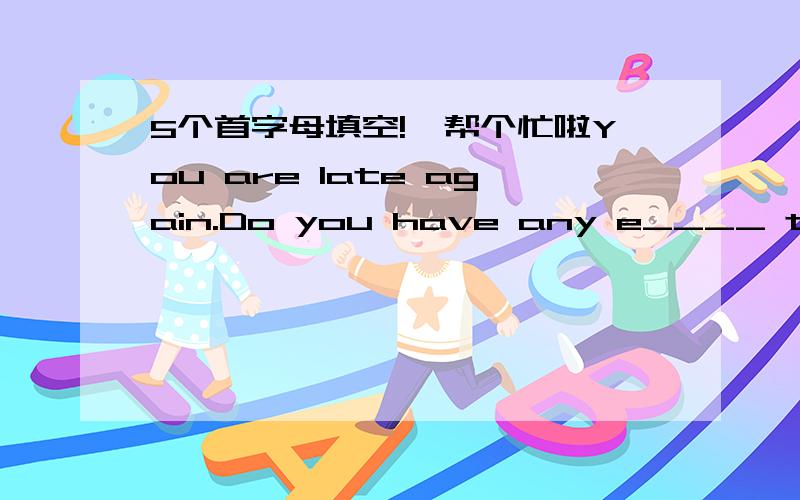 5个首字母填空!★帮个忙啦You are late again.Do you have any e____ this time?The doctor a____ me not to eat too much at a time.Mother o____ me to do my homework.His a_____ made us all happy.Ability is one of the c_____ of success in life.