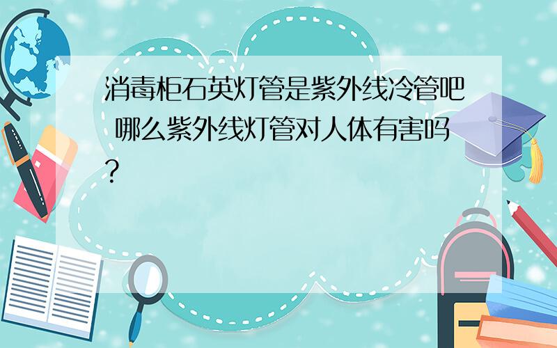 消毒柜石英灯管是紫外线冷管吧 哪么紫外线灯管对人体有害吗?