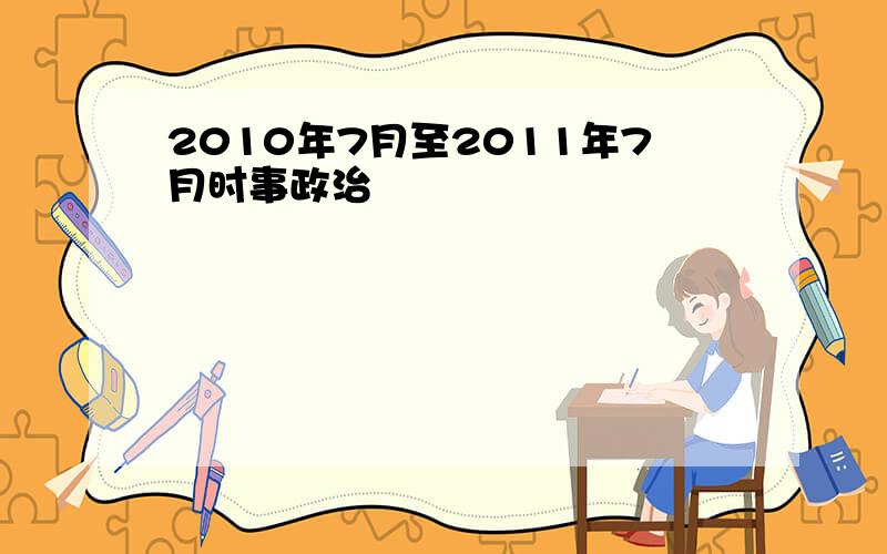 2010年7月至2011年7月时事政治