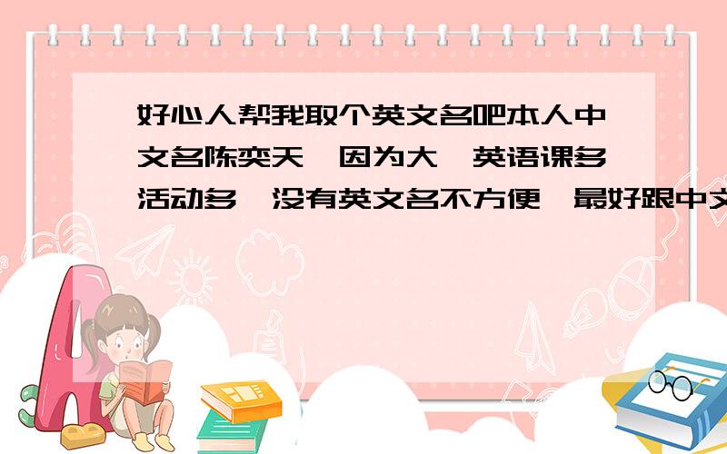 好心人帮我取个英文名吧本人中文名陈奕天,因为大一英语课多活动多,没有英文名不方便,最好跟中文名发音差不多的（很难-_-）或者稍微有点个性的,太大众或者太偏的就算了