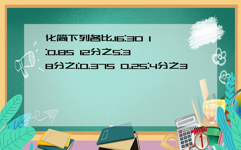 化简下列各比.16:30 1:0.85 12分之5:3 8分之1:0.375 0.25:4分之3