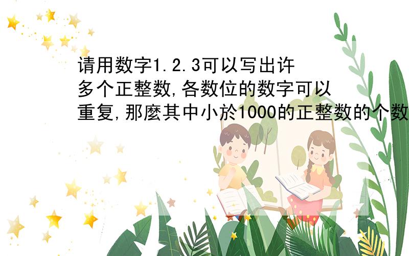 请用数字1.2.3可以写出许多个正整数,各数位的数字可以重复,那麼其中小於1000的正整数的个数为?急