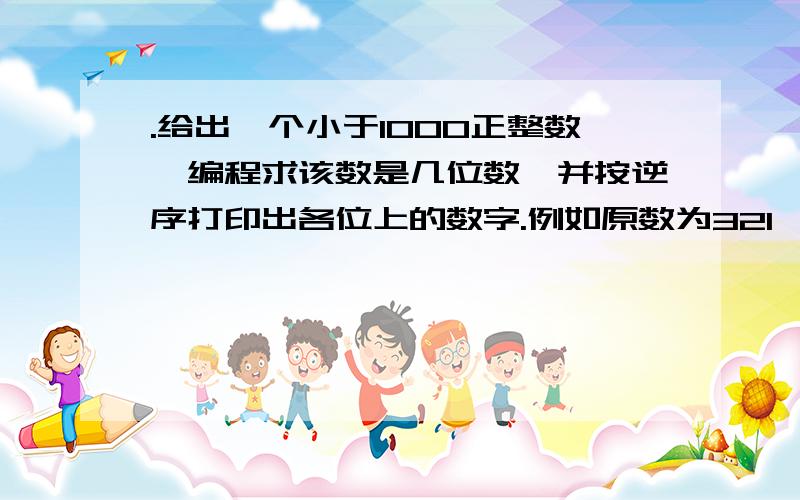 .给出一个小于1000正整数,编程求该数是几位数,并按逆序打印出各位上的数字.例如原数为321,则输出123. 麻烦帮忙