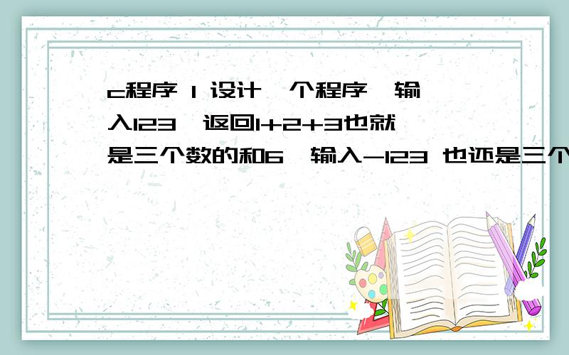 c程序 1 设计一个程序,输入123,返回1+2+3也就是三个数的和6,输入-123 也还是三个数的和,是6.2 设计程序,输入123 ,返回321.输入-123,返回321 .我就这么点分数了,希望能有人帮我解决这两个问题.