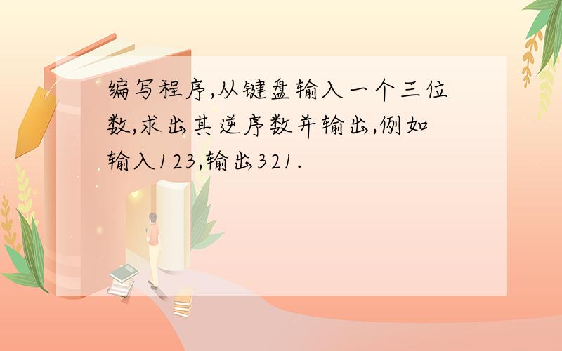 编写程序,从键盘输入一个三位数,求出其逆序数并输出,例如输入123,输出321.