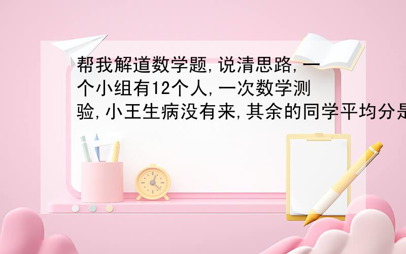 帮我解道数学题,说清思路,一个小组有12个人,一次数学测验,小王生病没有来,其余的同学平均分是85分,小王补考后,他的成绩比12个人的平均分高5.他考了多少分?