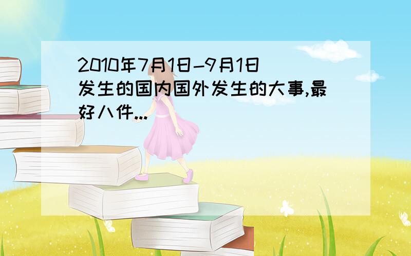 2010年7月1日-9月1日发生的国内国外发生的大事,最好八件...