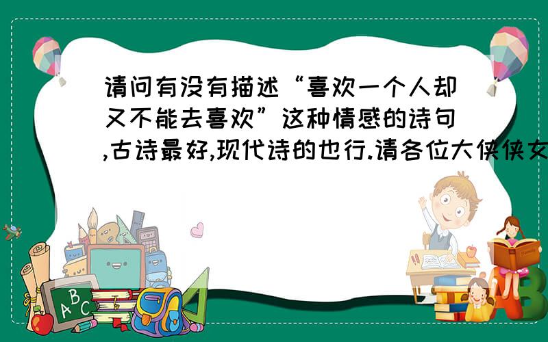 请问有没有描述“喜欢一个人却又不能去喜欢”这种情感的诗句,古诗最好,现代诗的也行.请各位大侠侠女帮帮忙,鄙人这里先谢过了!