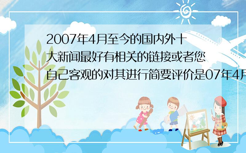 2007年4月至今的国内外十大新闻最好有相关的链接或者您自己客观的对其进行简要评价是07年4月到今天不是之前