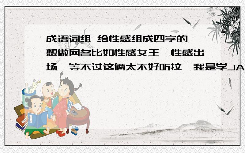 成语词组 给性感组成四字的 想做网名比如性感女王,性感出场,等不过这俩太不好听拉,我是学JAZZ舞的,所以想起个性感的网名