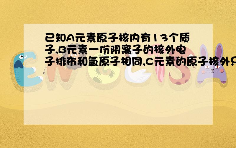 已知A元素原子核内有13个质子,B元素一份阴离子的核外电子排布和氩原子相同,C元素的原子核外只有一个电子