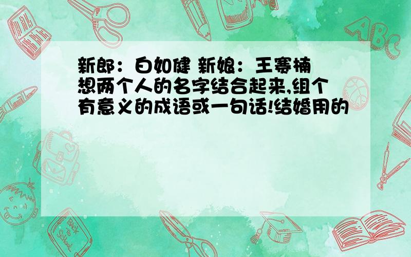 新郎：白如健 新娘：王赛楠 想两个人的名字结合起来,组个有意义的成语或一句话!结婚用的