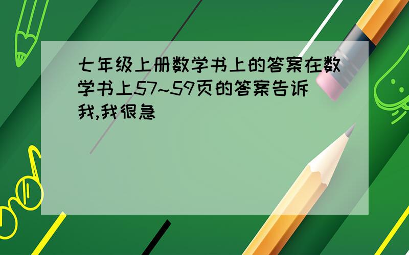 七年级上册数学书上的答案在数学书上57~59页的答案告诉我,我很急