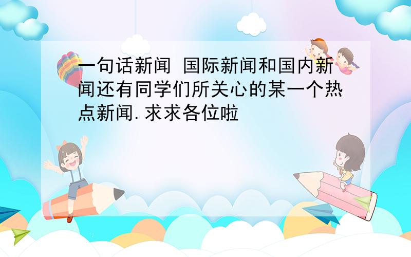 一句话新闻 国际新闻和国内新闻还有同学们所关心的某一个热点新闻.求求各位啦