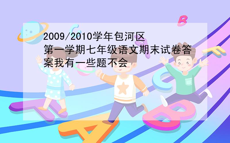 2009/2010学年包河区第一学期七年级语文期末试卷答案我有一些题不会