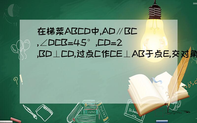 在梯菜ABCD中,AD∥BC,∠DCB=45°,CD=2,BD⊥CD,过点C作CE⊥AB于点E,交对角线BD于点F,点G为BC中点,连接EG、AF.求（1）EG的长；（2）求证：CF=AB+AF