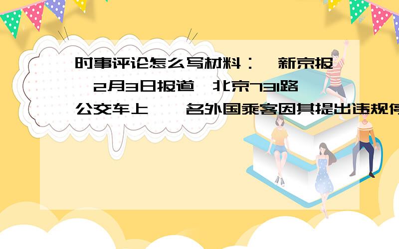 时事评论怎么写材料：《新京报》2月3日报道,北京731路公交车上,一名外国乘客因其提出违规停车的要求遭到拒绝而对该车的司机与售票员破口打骂为“中国猪”.司机和售票员笑脸相迎,他们