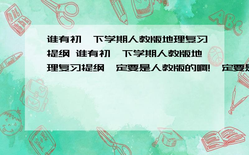 谁有初一下学期人教版地理复习提纲 谁有初一下学期人教版地理复习提纲一定要是人教版的啊!一定要是人教版的啊!一定要是人教版的啊!一定要是人教版的啊!一定要是人教版的啊!一定要是