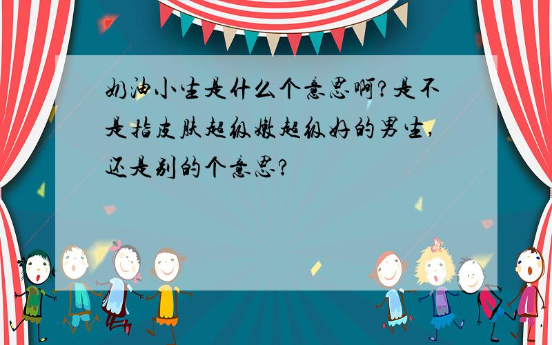 奶油小生是什么个意思啊?是不是指皮肤超级嫩超级好的男生,还是别的个意思?