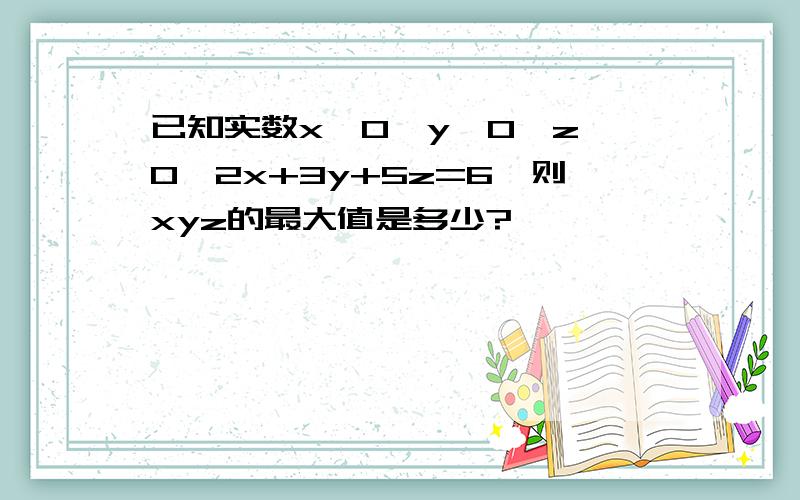 已知实数x>0,y>0,z>0,2x+3y+5z=6,则xyz的最大值是多少?