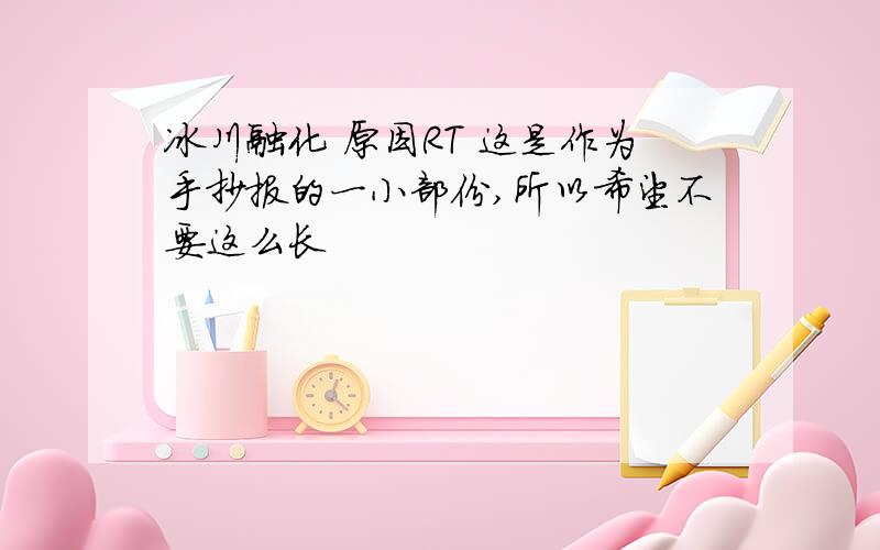 冰川融化 原因RT 这是作为手抄报的一小部份,所以希望不要这么长