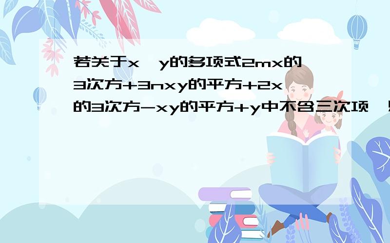 若关于x、y的多项式2mx的3次方+3nxy的平方+2x的3次方-xy的平方+y中不含三次项,则m=多少,n=多少.