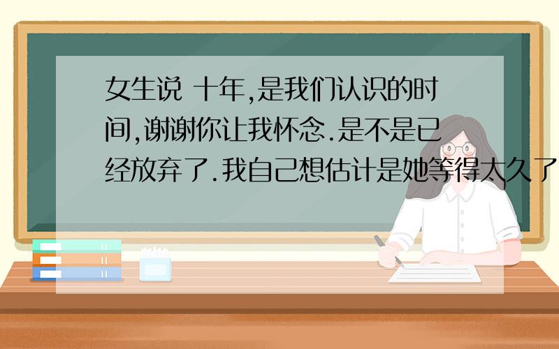 女生说 十年,是我们认识的时间,谢谢你让我怀念.是不是已经放弃了.我自己想估计是她等得太久了,我没去找她.