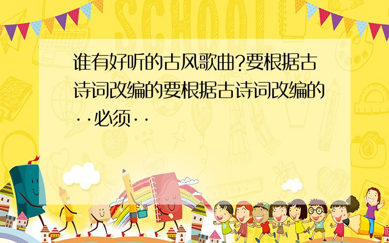 谁有好听的古风歌曲?要根据古诗词改编的要根据古诗词改编的··必须··