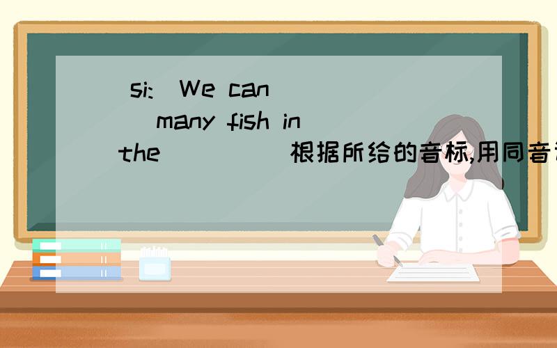 (si:)We can ____many fish in the____（根据所给的音标,用同音词填空）