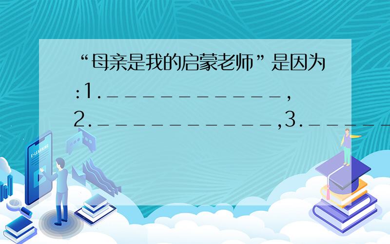 “母亲是我的启蒙老师”是因为:1.__________,2.__________,3.__________.今天是截止日期!