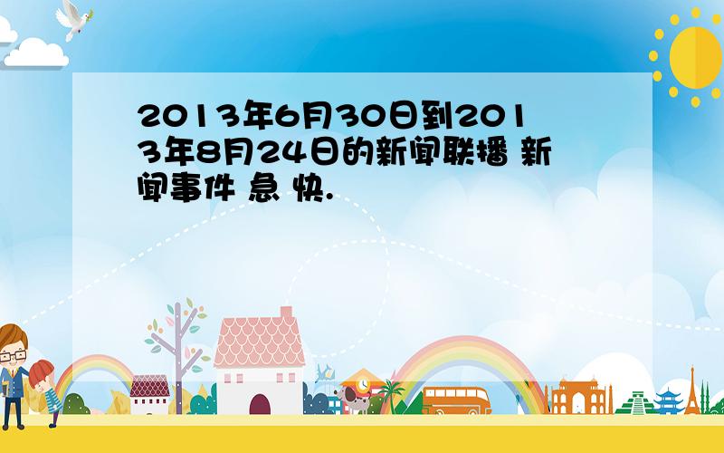 2013年6月30日到2013年8月24日的新闻联播 新闻事件 急 快.