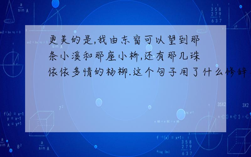 更美的是,我由东窗可以望到那条小溪和那座小桥,还有那几珠依依多情的杨柳.这个句子用了什么修辞手法?