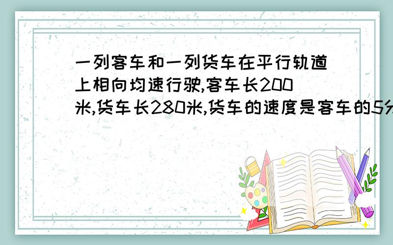 一列客车和一列货车在平行轨道上相向均速行驶,客车长200米,货车长280米,货车的速度是客车的5分之3倍,客车与货车的交叉时间是15秒,求两列车的速度.用方程借