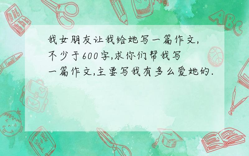 我女朋友让我给她写一篇作文,不少于600字,求你们帮我写一篇作文,主要写我有多么爱她的.