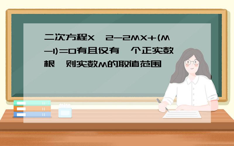 二次方程X^2-2MX+(M-1)=0有且仅有一个正实数根,则实数M的取值范围