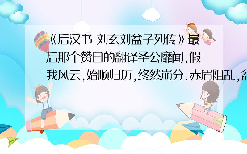 《后汉书 刘玄刘盆子列传》最后那个赞曰的翻译圣公靡闻,假我风云,始顺归历,终然崩分.赤眉阻乱,盆子探符.虽盗皇器,乃食均输.如何翻译?原文翻译是不全的,没有这个部分的翻译