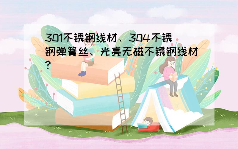 301不锈钢线材、304不锈钢弹簧丝、光亮无磁不锈钢线材?