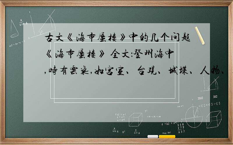 古文《海市蜃楼》中的几个问题《海市蜃楼》 全文：登州海中,时有云气,如宫室、台观、城堞、人物、车马、冠盖,历历可见,谓之“海市”.或日“蛟蜃之气所为”,疑不然也.欧阳文忠曾出使