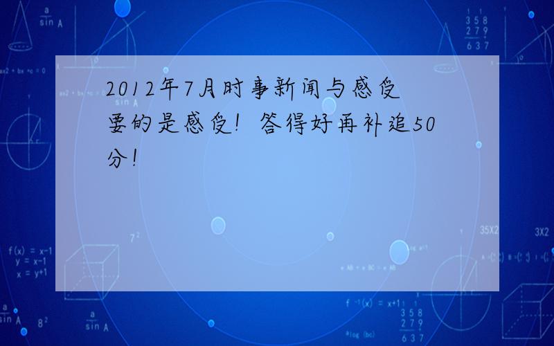 2012年7月时事新闻与感受要的是感受！答得好再补追50分！