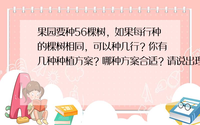 果园要种56棵树，如果每行种的棵树相同，可以种几行？你有几种种植方案？哪种方案合适？请说出理由。要写答语和算式。