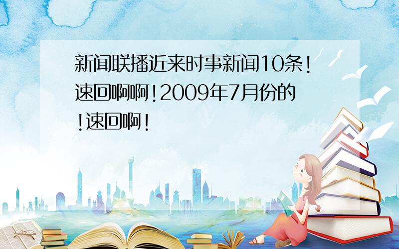 新闻联播近来时事新闻10条!速回啊啊!2009年7月份的!速回啊!