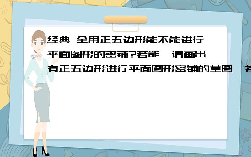 经典 全用正五边形能不能进行平面图形的密铺?若能,请画出有正五边形进行平面图形密铺的草图,若不能请说明理由