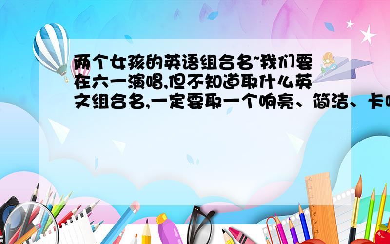 两个女孩的英语组合名~我们要在六一演唱,但不知道取什么英文组合名,一定要取一个响亮、简洁、卡哇伊一点的英文组合名,如：SHE那样的 在5月30日以前决定~一定要配上中文意思哦~还有一点