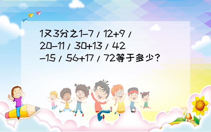 1又3分之1-7/12+9/20-11/30+13/42-15/56+17/72等于多少?