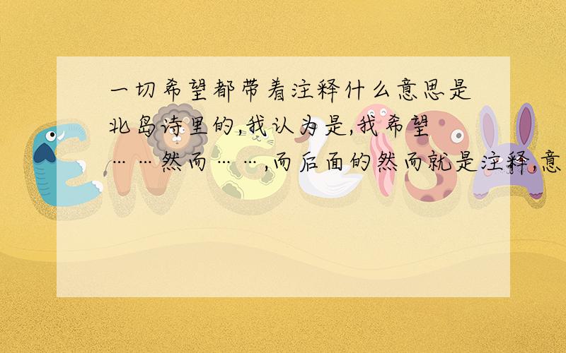 一切希望都带着注释什么意思是北岛诗里的,我认为是,我希望……然而……,而后面的然而就是注释,意味着不太可能,或者是说负担太重,是不是?